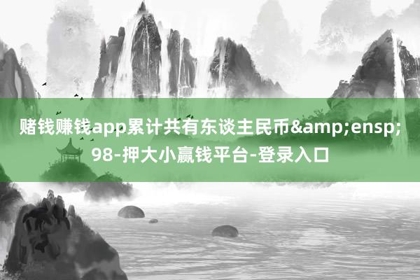 赌钱赚钱app累计共有东谈主民币&ensp;98-押大小赢钱平台-登录入口