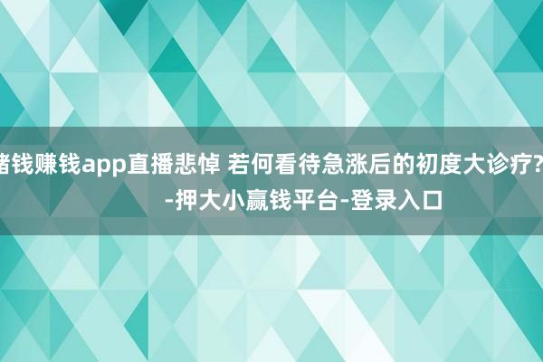 赌钱赚钱app直播悲悼 若何看待急涨后的初度大诊疗?            -押大小赢钱平台-登录入口