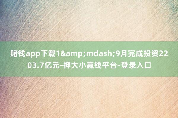 赌钱app下载1&mdash;9月完成投资2203.7亿元-押大小赢钱平台-登录入口