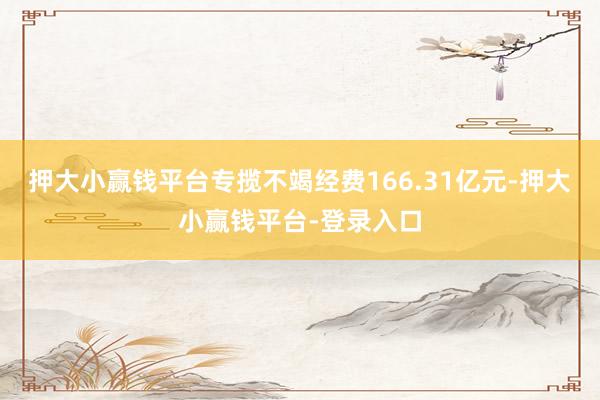 押大小赢钱平台专揽不竭经费166.31亿元-押大小赢钱平台-登录入口