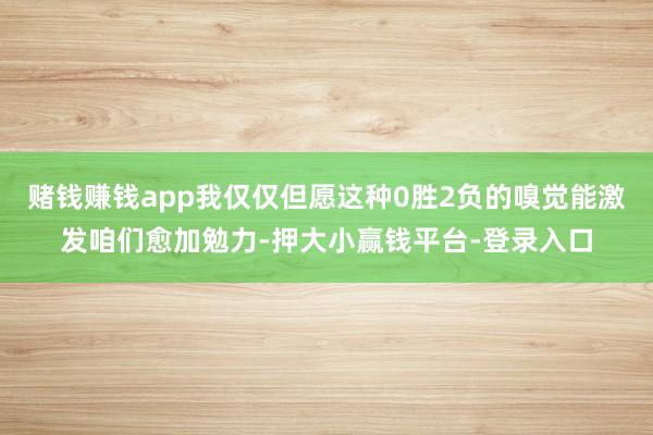 赌钱赚钱app我仅仅但愿这种0胜2负的嗅觉能激发咱们愈加勉力-押大小赢钱平台-登录入口