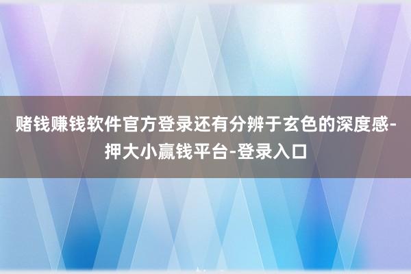 赌钱赚钱软件官方登录还有分辨于玄色的深度感-押大小赢钱平台-登录入口