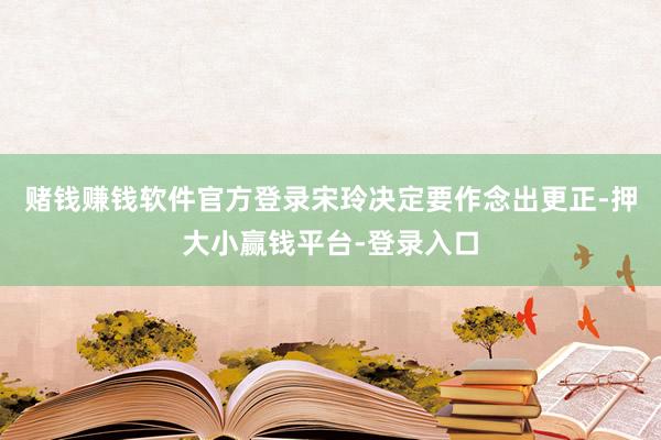 赌钱赚钱软件官方登录宋玲决定要作念出更正-押大小赢钱平台-登录入口