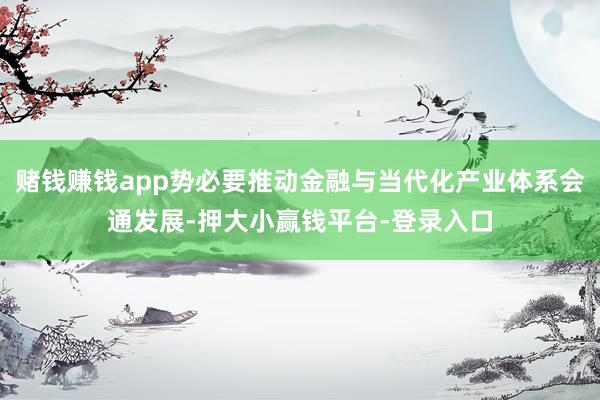 赌钱赚钱app势必要推动金融与当代化产业体系会通发展-押大小赢钱平台-登录入口