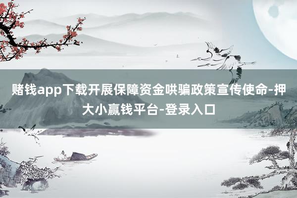 赌钱app下载开展保障资金哄骗政策宣传使命-押大小赢钱平台-登录入口
