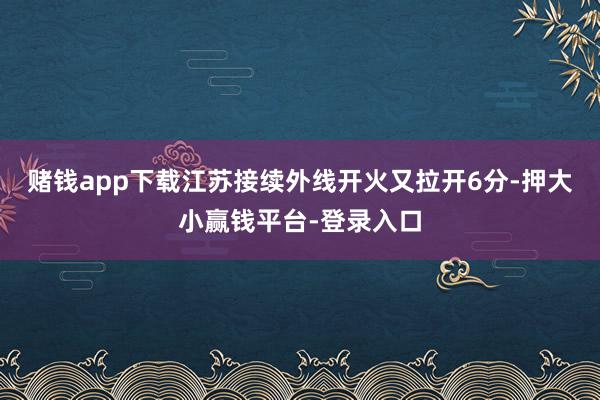 赌钱app下载江苏接续外线开火又拉开6分-押大小赢钱平台-登录入口