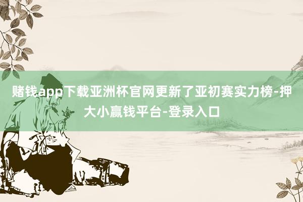 赌钱app下载亚洲杯官网更新了亚初赛实力榜-押大小赢钱平台-登录入口