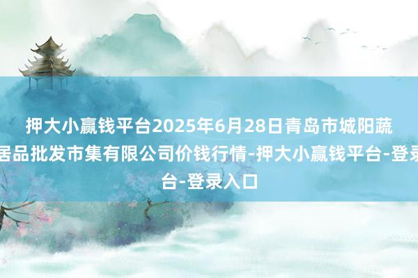 押大小赢钱平台2025年6月28日青岛市城阳蔬菜水居品批发市集有限公司价钱行情-押大小赢钱平台-登录入口