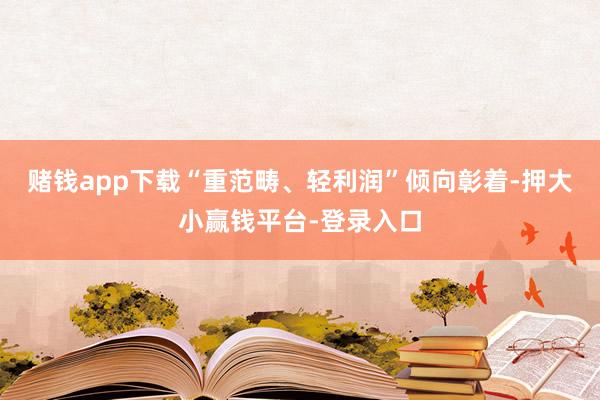 赌钱app下载“重范畴、轻利润”倾向彰着-押大小赢钱平台-登录入口
