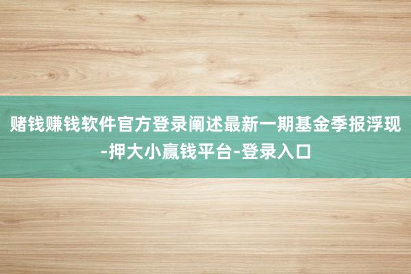 赌钱赚钱软件官方登录阐述最新一期基金季报浮现-押大小赢钱平台-登录入口
