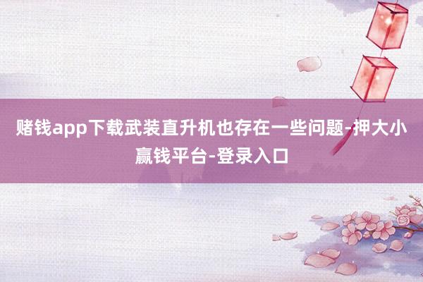 赌钱app下载武装直升机也存在一些问题-押大小赢钱平台-登录入口