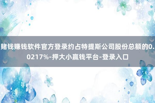 赌钱赚钱软件官方登录约占特提斯公司股份总额的0.0217%-押大小赢钱平台-登录入口
