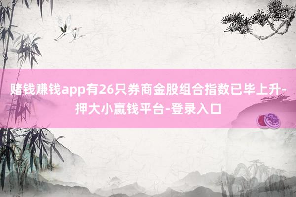 赌钱赚钱app有26只券商金股组合指数已毕上升-押大小赢钱平台-登录入口